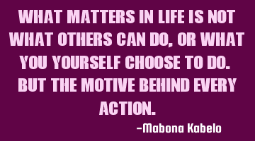 What matters in life is not what others can do, or what you yourself choose to do. But the motive