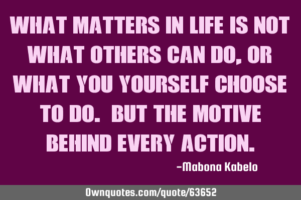 What matters in life is not what others can do, or what you yourself choose to do. But the motive