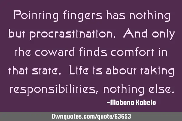 Pointing fingers has nothing but procrastination. And only the coward finds comfort in that state. L