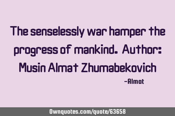 The senselessly war hamper the progress of mankind. Author: Musin Almat Z