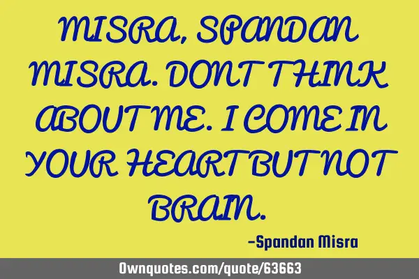 MISRA,SPANDAN MISRA.DONT THINK ABOUT ME.I COME IN YOUR HEART BUT NOT BRAIN