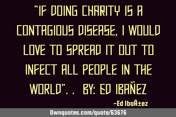 “If doing CHARITY is a contagious disease, I would love to spread it out to infect all people in