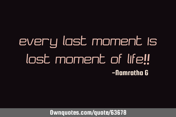 Every Last Moment is Lost Moment of Life!!