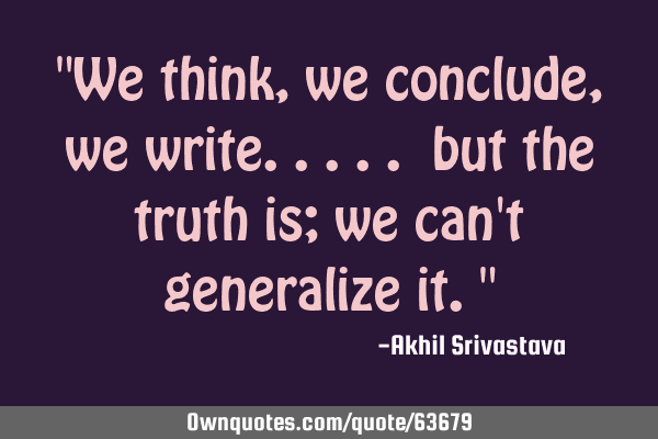 "We think, we conclude, we write..... but the truth is; we can