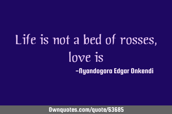 Life is not a bed of rosses, love
