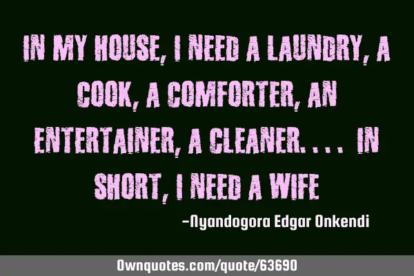 In my house, I need a laundry, a cook, a comforter, an entertainer, a cleaner.... in short, I need