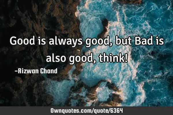 Good is always good, but Bad is also good, think!