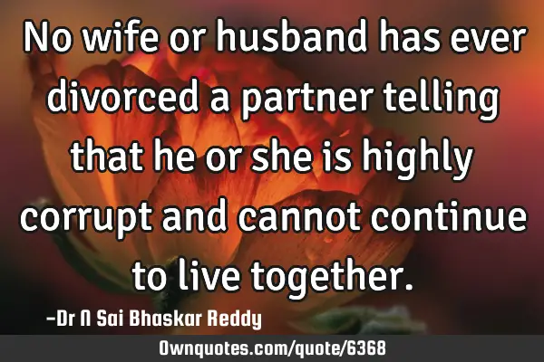 No wife or husband has ever divorced a partner telling that he or she is highly corrupt and cannot
