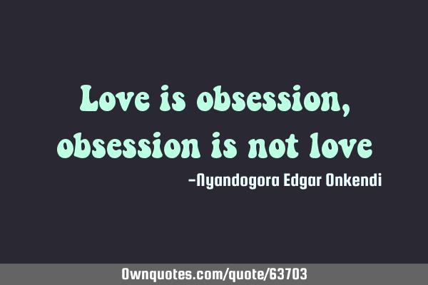 Love is obsession, obsession is not