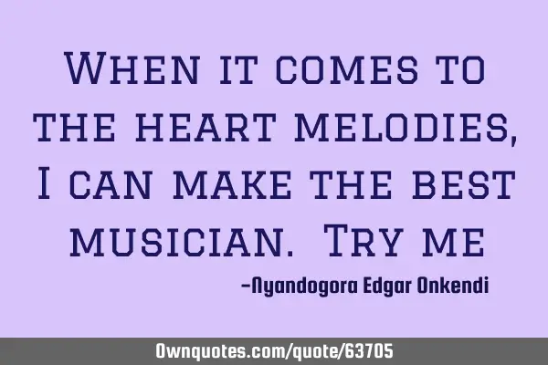 When it comes to the heart melodies, i can make the best musician. Try