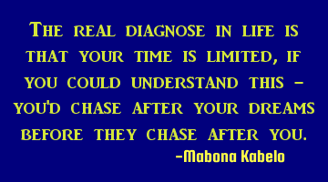 The real diagnose in life is that your time is limited, if you could understand this - you'd chase