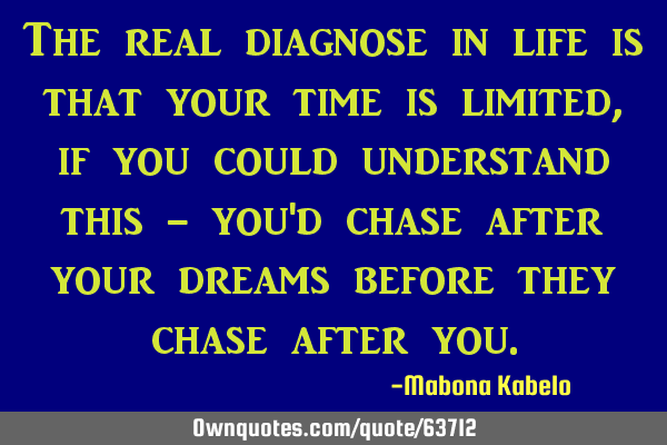 The real diagnose in life is that your time is limited, if you could understand this - you