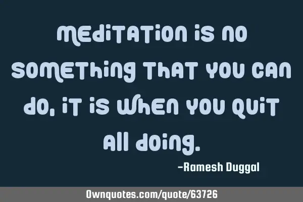Meditation is no something that you can do, it is when you quit all