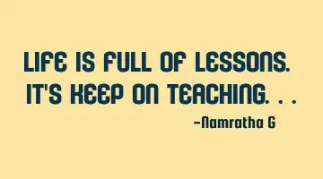 Life is Full of Lessons. It's keep on Teaching...