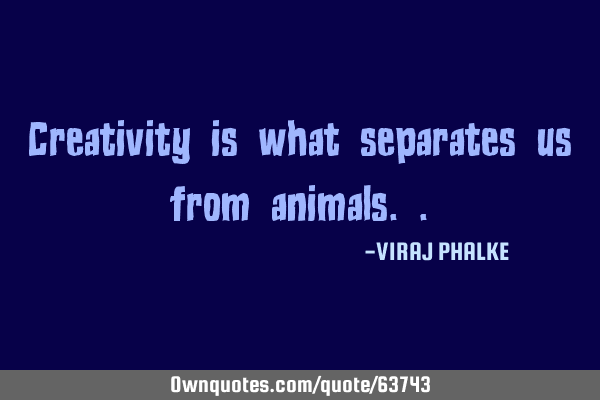 Creativity is what separates us from