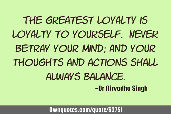 The greatest loyalty is loyalty to yourself. Never betray your mind; and your thoughts and actions
