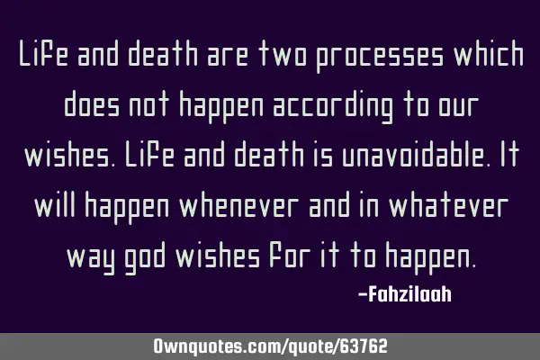 Life and death are two processes which does not happen according to our wishes.Life and death is