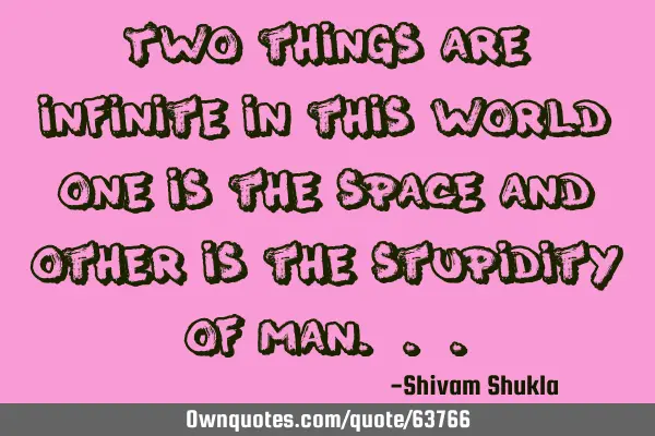 Two things are infinite in this world,one is the space and other is the stupidity of