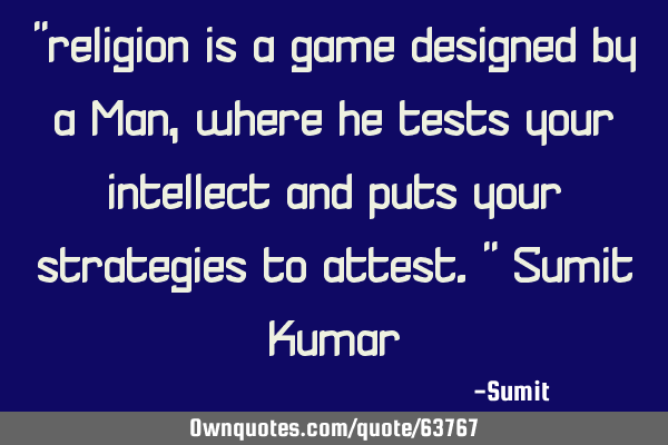 "religion is a game designed by a Man, where he tests your intellect and puts your strategies to