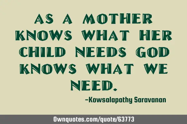 As a mother knows what her child needs God knows what we