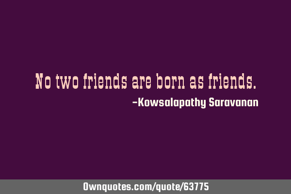 No two friends are born as