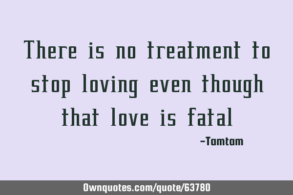 There is no treatment to stop loving even though that love is