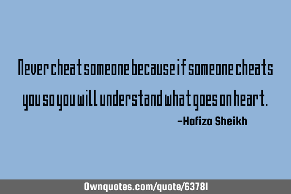 Never cheat someone because if someone cheats you so you will understand what goes on