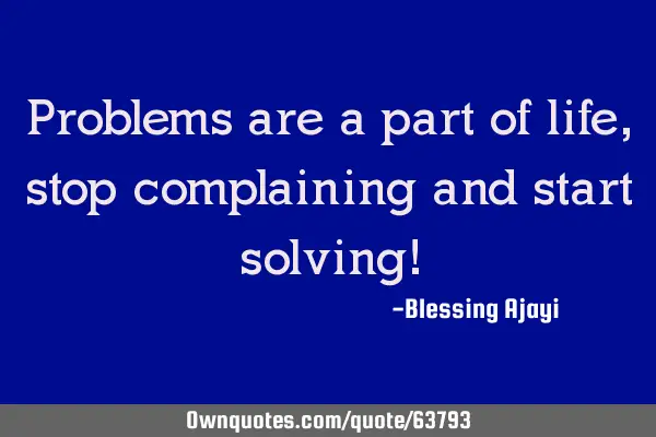 Problems are a part of life, stop complaining and start solving!