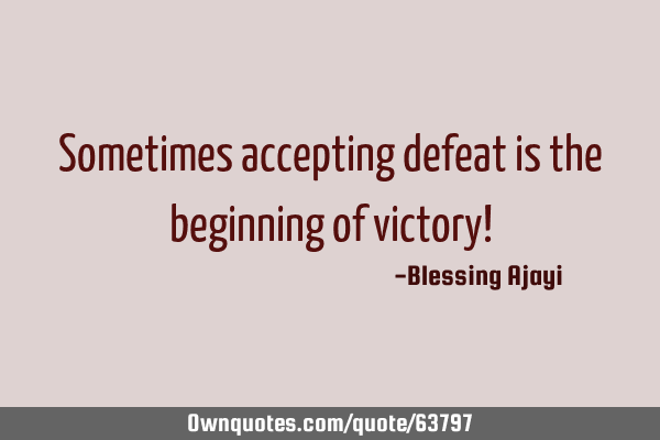 Sometimes accepting defeat is the beginning of victory!