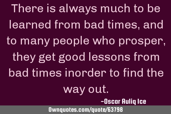 There is always much to be learned from bad times, and to many people who prosper, they get good