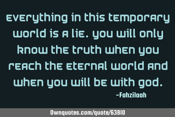 Everything in this temporary world is a lie.You will only know the truth when you reach the eternal