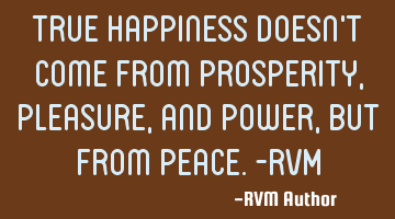 True Happiness doesn't come from Prosperity, Pleasure, and Power, but from Peace.-RVM
