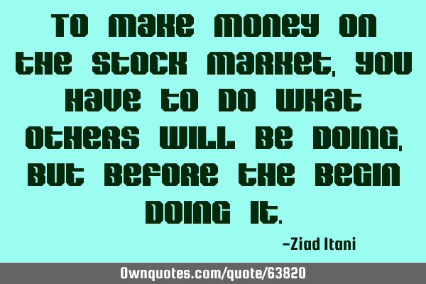 To make money on the stock market, you have to do what others will be doing, but before the begin