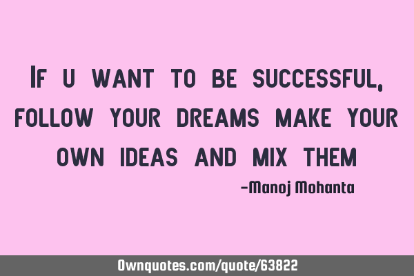 If u want to be successful, follow your dreams make your own ideas and mix