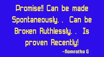 Promise!! Can be made Spontaneously.. Can be Broken Ruthlessly.. Is proven Recently!