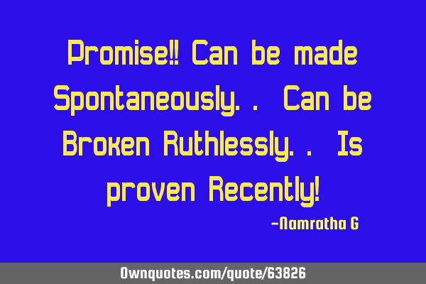 Promise!! Can be made Spontaneously.. Can be Broken Ruthlessly.. Is proven Recently!
