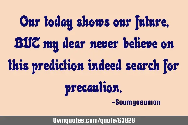 Our today shows our future,BUT my dear never believe on this prediction indeed search for