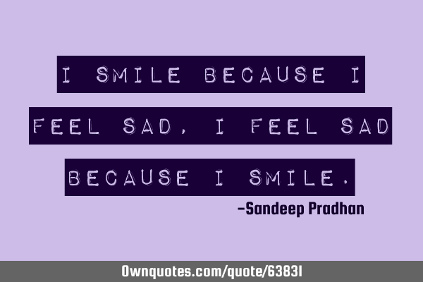 I smile because I feel sad, I feel sad because I