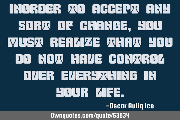 Inorder to accept any sort of change, you must realize that you do not have control over everything