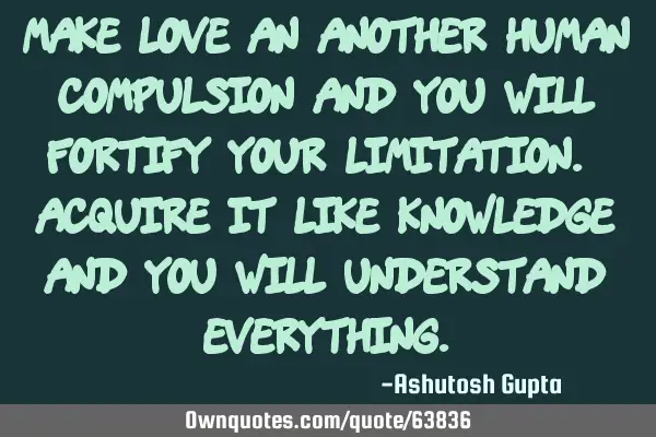 Make love an another human compulsion and you will fortify your limitation. Acquire it like