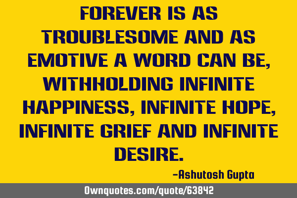 Forever is as troublesome and as emotive a word can be, withholding infinite happiness, infinite