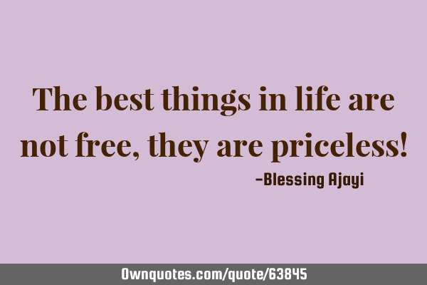 The best things in life are not free, they are priceless!