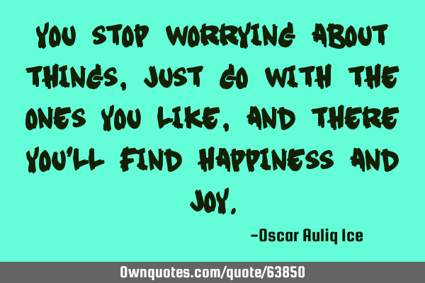 You stop worrying about things, just go with the ones you like, and there you
