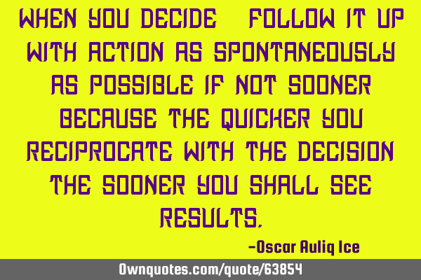 When you decide - follow it up with action as spontaneously as possible if not sooner because the