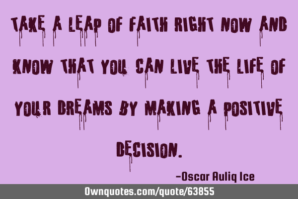 Take a leap of faith right now and know that you can live the life of your dreams by making a