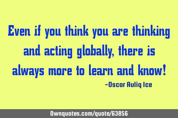 Even if you think you are thinking and acting globally, there is always more to learn and know!