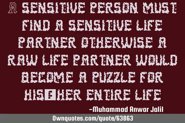 A sensitive person must find a sensitive life partner otherwise a raw life partner would become a