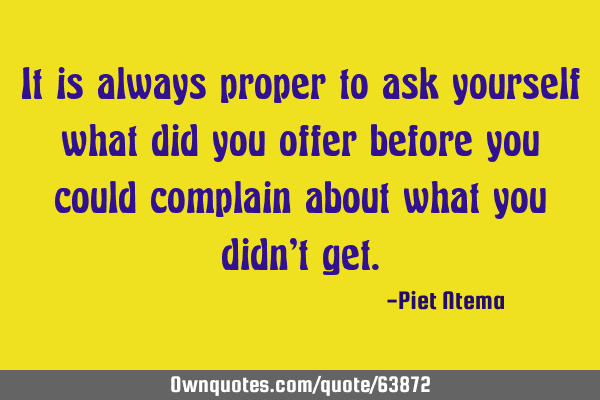 It is always proper to ask yourself what did you offer before you could complain about what you