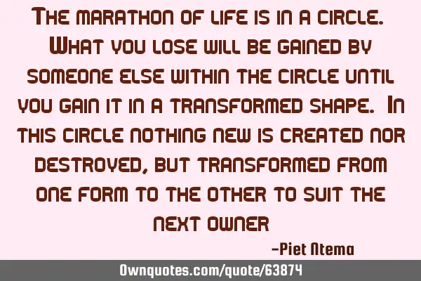 The marathon of life is in a circle. What you lose will be gained by someone else within the circle