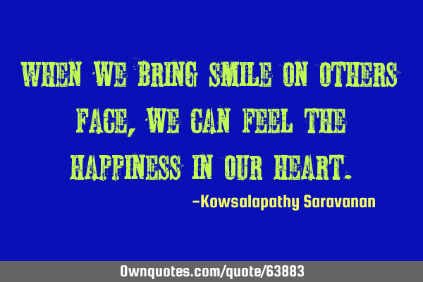 When we bring smile on others face ,we can feel the happiness in our